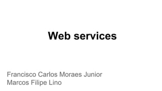 Web services
Francisco Carlos Moraes Junior
Marcos Filipe Lino
 