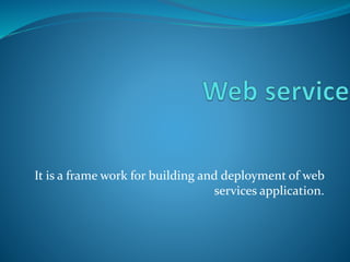 It is a frame work for building and deployment of web
services application.
 
