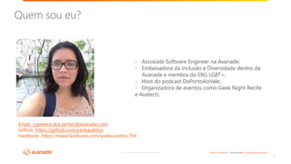 ©2018 Avanade Inc. All Rights Reserved. <Highly Confidential> See Avanade’s Data Management Policy
Quem sou eu?
2
- Assosiate Software Engineer na Avanade;
- Embaixadora da Inclusão e Diversidade dentro da
Avanade e membra do ERG LGBT+;
- Host do podcast DoPortoAoVale;
- Organizadora de eventos como Geek Night Recife
e Avatech;
Email ; y.pereira.dos.santos@avanade.com
Github: https://github.com/yankasantos
Facebook: https://www.facebook.com/yanka.santos.754
 