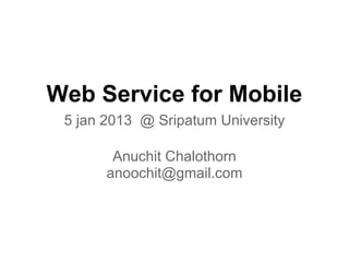 Web Service for Mobile
 5 jan 2013 @ Sripatum University

        Anuchit Chalothorn
       anoochit@gmail.com
 