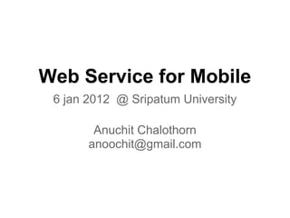 Web Service for Mobile
 6 jan 2013 @ Sripatum University

        Anuchit Chalothorn
       anoochit@gmail.com
 