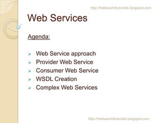 http://helloworldtutorials.blogspot.com

Web Services
Agenda:






Web Service approach
Provider Web Service
Consumer Web Service
WSDL Creation
Complex Web Services

http://helloworldtutorials.blogspot.com

 