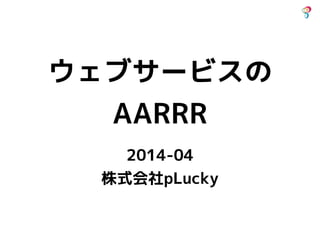 ウェブサービスの
AARRR
2014-04
株式会社pLucky
 
