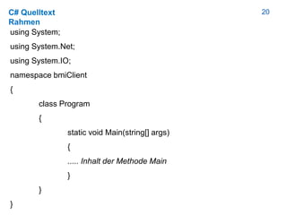 20C# Quelltext
Rahmen
using System;
using System.Net;
using System.IO;
namespace bmiClient
{
class Program
{
static void Main(string[] args)
{
..... Inhalt der Methode Main
}
}
}
 