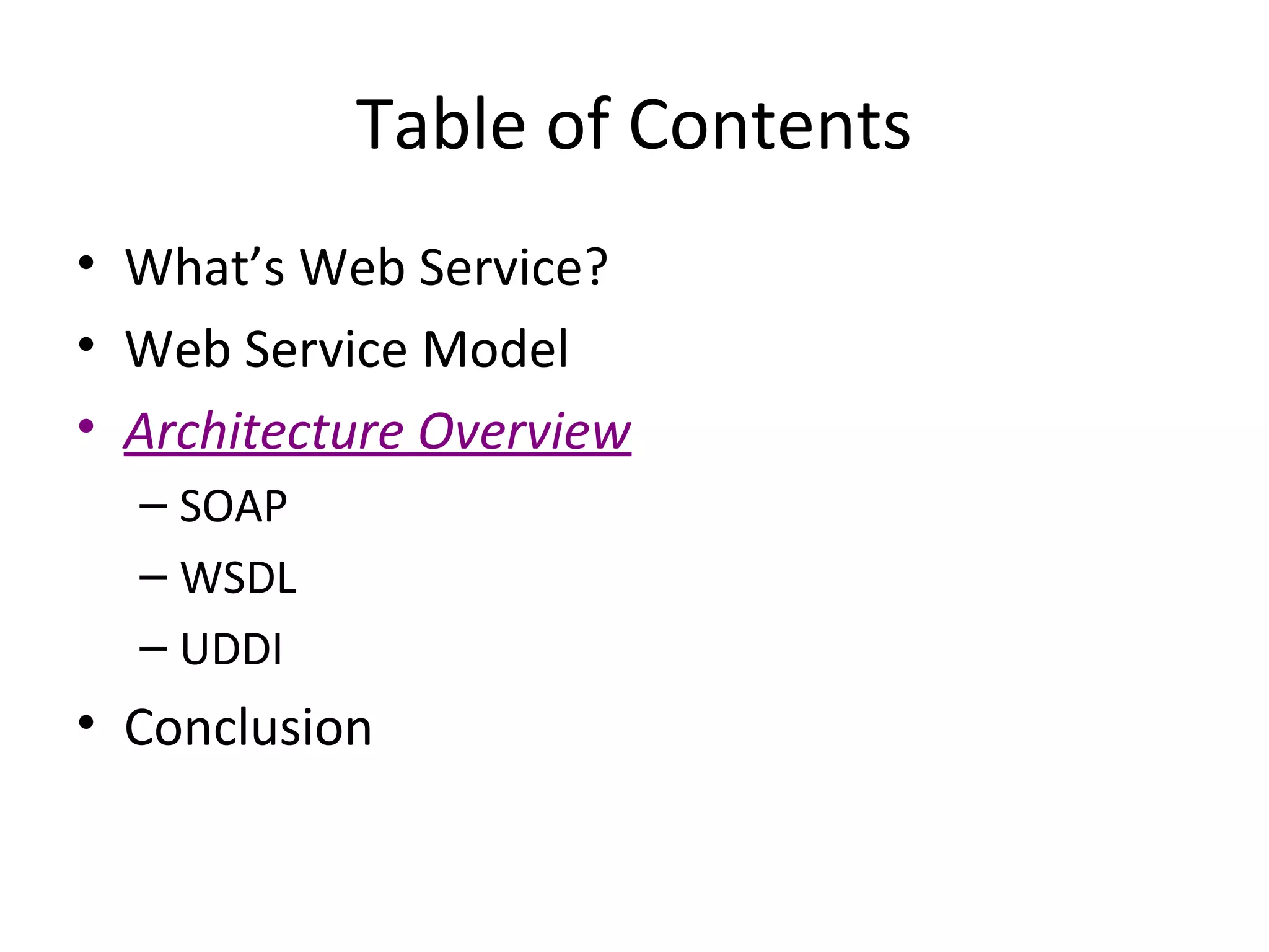Table of Contents
• What’s Web Service?
• Web Service Model
• Architecture Overview
– SOAP
– WSDL
– UDDI
• Conclusion
 