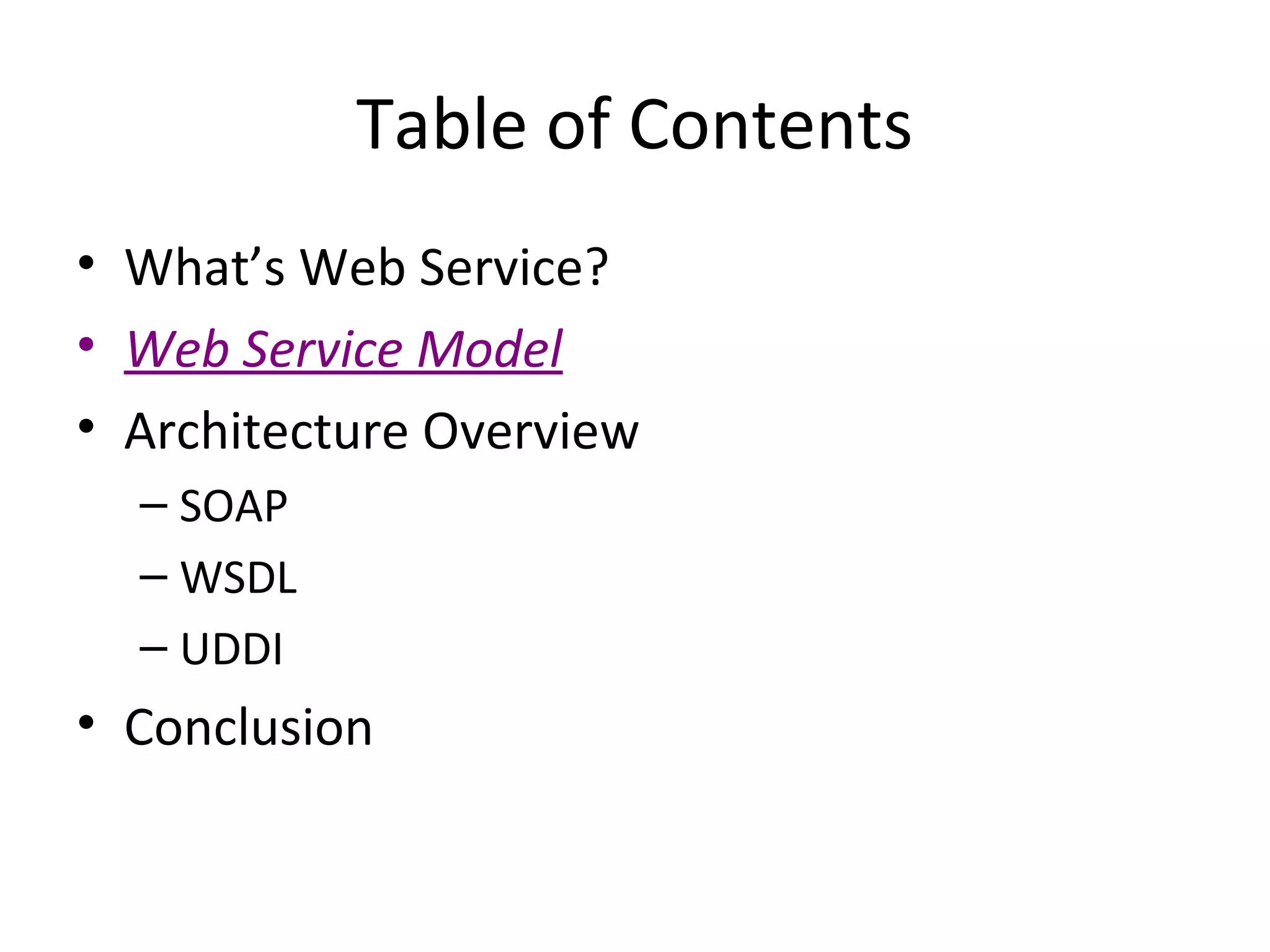 Table of Contents
• What’s Web Service?
• Web Service Model
• Architecture Overview
– SOAP
– WSDL
– UDDI
• Conclusion
 