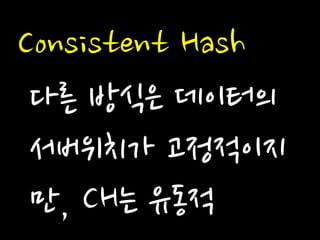 Consistent Hash 
다른 방식은 데이터의 서버위치가 고정적이지만, CH는 유동적  