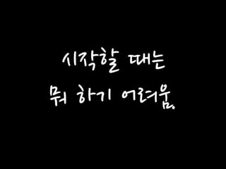 시작할 때는 
뭐 하기 어려움.  