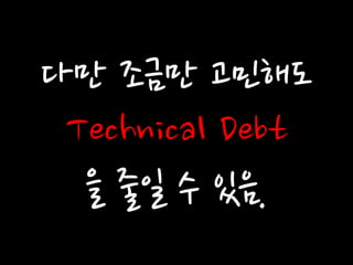 다만 조금만 고민해도 
Technical Debt 
을 줄일 수 있음.  