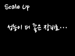 Scale Up 
성능이 더 좋은 장비로…  