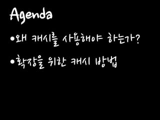 Agenda 
•왜 캐시를 사용해야 하는가? 
•확장을 위한 캐시 방법  