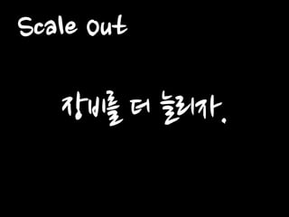 Scale Out 
장비를 더 늘리자.  