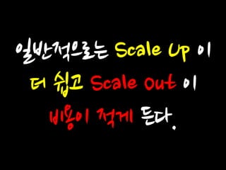 일반적으로는 Scale Up 이 더 쉽고 Scale Out 이 비용이 적게 든다.  