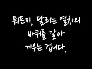 뭐든지, 달리는 열차의 바퀴를 갈아 끼우는 겁니다.  