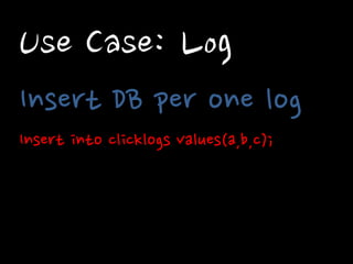 Use Case: Log 
Insert DB per one log 
Insert into clicklogs values(a,b,c);  