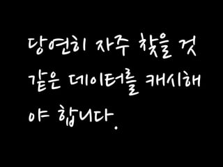 당연히 자주 찾을 것 같은 데이터를 캐시해야 합니다.  