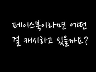 페이스북이라면 어떤걸 캐시하고 있을까요?  