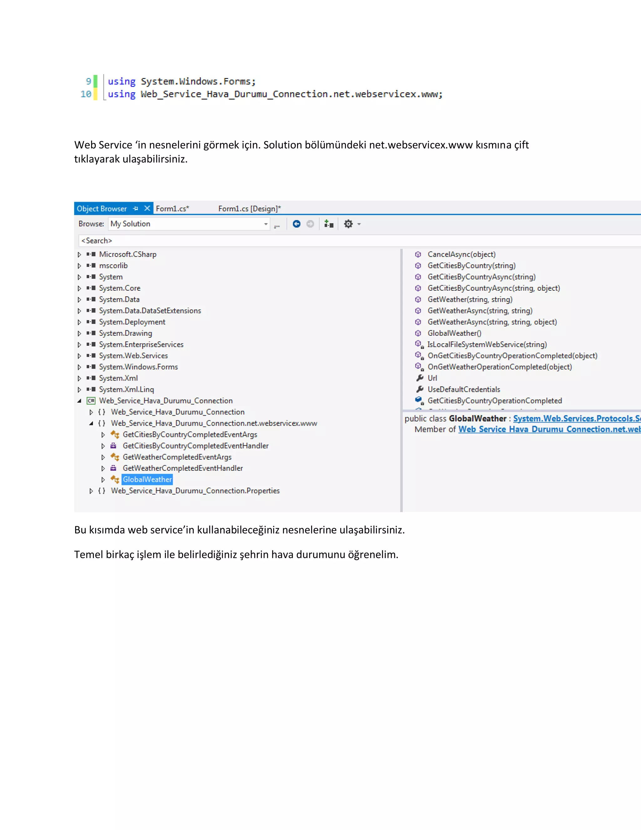 Web Service ‘in nesnelerini görmek için. Solution bölümündeki net.webservicex.www kısmına çift
tıklayarak ulaşabilirsiniz.
Bu kısımda web service’in kullanabileceğiniz nesnelerine ulaşabilirsiniz.
Temel birkaç işlem ile belirlediğiniz şehrin hava durumunu öğrenelim.
 