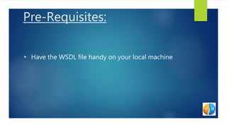 Pre-Requisites:
• Have the WSDL file handy on your local machine
 
