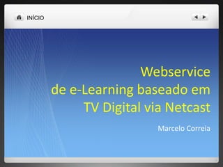INÍCIO




                        Webservice
         de e-Learning baseado em
              TV Digital via Netcast
                           Marcelo Correia
 