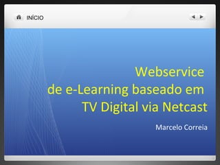 INÍCIO
Webservice
de e-Learning baseado em
TV Digital via Netcast
Marcelo Correia
 
