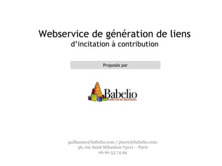 Webservice de génération de liens
d’incitation à contribution
Proposés par
guillaume@babelio.com / pierre@babelio.com
36, rue Saint Sébastien 75011 – Paris
06 60 53 74 99
 