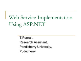 Web Service Implementation
Using ASP.NET

    T.Ponraj ,
    Research Assistant,
    Pondicherry University,
    Puducherry.
 