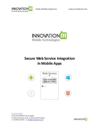 | Build a Mobile Experience

www.innovationm.com

Secure Web Service Integration
in Mobile Apps

Corporate Office:
InnovationM Mobile Technologies
E-3 (Ground Floor), Sector-3, Noida 201301 (India)
t: +91 8447 227337 | e: info@innovationm.com

 