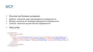• В основі три базових складники:
• Address - визначає куди слід відправляти повідомлення;
• Binding - визначає як необхідно відправляти повідомлення;
• Contract - визначає що має містити повідомлення.
• Web.config
WCF
 