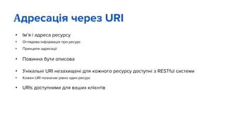 • Ім’я і адреса ресурсу
• Оглядова інформація про ресурс
• Принципи адресації
• Повинна бути описова
• Унікальні URI незахищені для кожного ресурсу доступні з RESTful системи
• Кожен URI позначає рівно один ресурс
• URIs доступними для ваших клієнтів
Адресація через URI
 