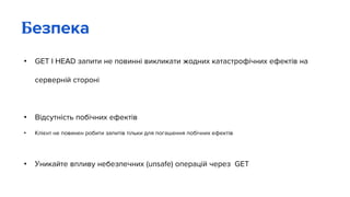 • GET I HEAD запити не повинні викликати жодних катастрофічних ефектів на
серверній стороні
• Відсутність побічних ефектів
• Клієнт не повинен робити запитів тільки для погашення побічних ефектів
• Уникайте впливу небезпечних (unsafe) операцій через GET
Безпека
 