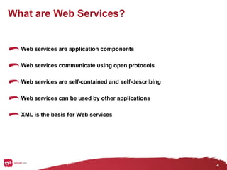 4
What are Web Services?
Web services are application components
Web services communicate using open protocols
Web services are self-contained and self-describing
Web services can be used by other applications
XML is the basis for Web services
 