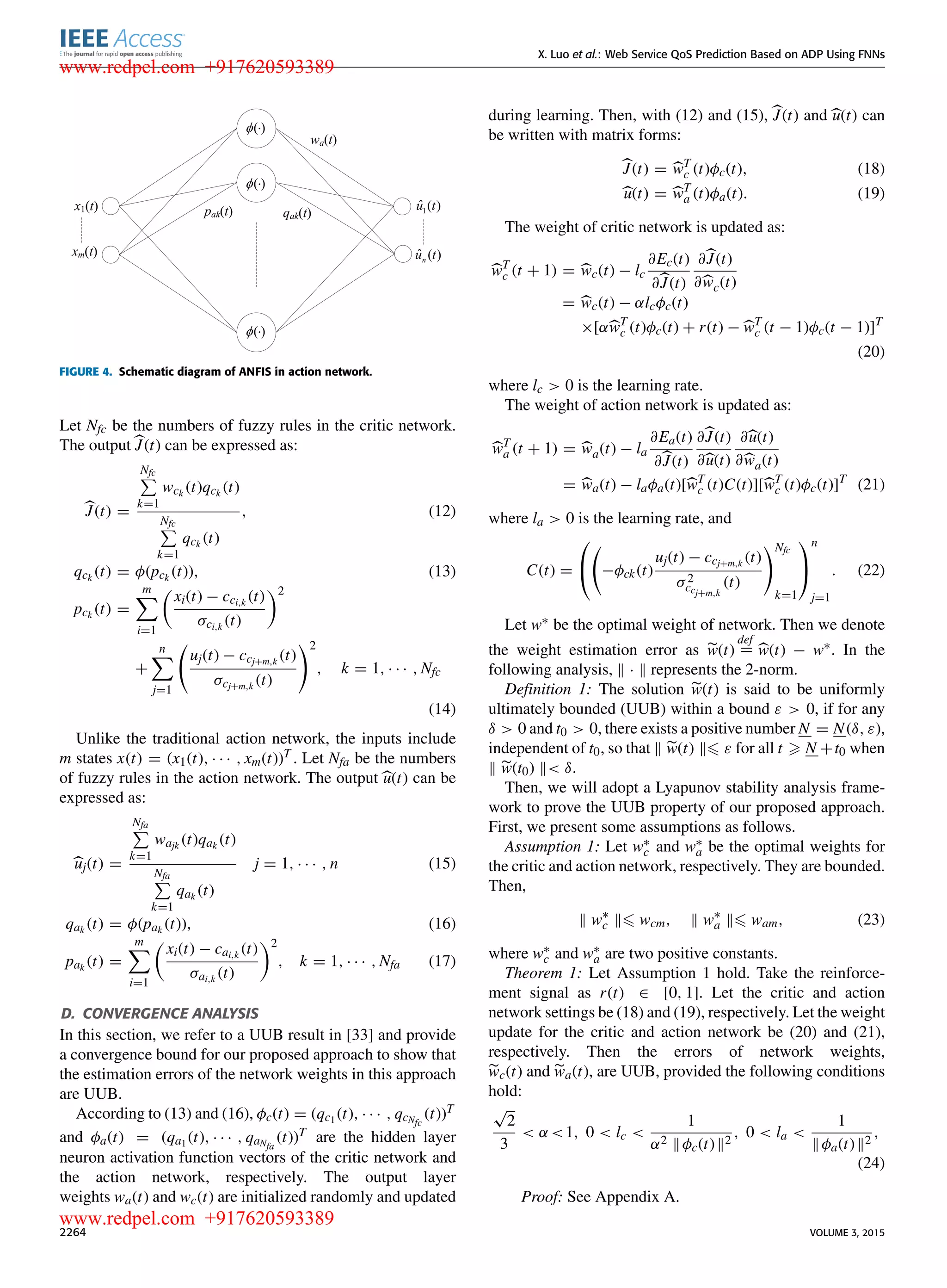 X. Luo et al.: Web Service QoS Prediction Based on ADP Using FNNs FIGURE 4. Schematic diagram of ANFIS in action network. Let Nfc be the numbers of fuzzy rules in the critic network. The output J(t) can be expressed as: J(t) = Nfc k=1 wck (t)qck (t) Nfc k=1 qck (t) , (12) qck (t) = φ(pck (t)), (13) pck (t) = m i=1 xi(t) − cci,k (t) σci,k (t) 2 + n j=1 uj(t) − ccj+m,k (t) σcj+m,k (t) 2 , k = 1, · · · , Nfc (14) Unlike the traditional action network, the inputs include m states x(t) = (x1(t), · · · , xm(t))T . Let Nfa be the numbers of fuzzy rules in the action network. The output u(t) can be expressed as: uj(t) = Nfa k=1 wajk (t)qak (t) Nfa k=1 qak (t) j = 1, · · · , n (15) qak (t) = φ(pak (t)), (16) pak (t) = m i=1 xi(t) − cai,k (t) σai,k (t) 2 , k = 1, · · · , Nfa (17) D. CONVERGENCE ANALYSIS In this section, we refer to a UUB result in [33] and provide a convergence bound for our proposed approach to show that the estimation errors of the network weights in this approach are UUB. According to (13) and (16), φc(t) = (qc1 (t), · · · , qcNfc (t))T and φa(t) = (qa1 (t), · · · , qaNfa (t))T are the hidden layer neuron activation function vectors of the critic network and the action network, respectively. The output layer weights wa(t) and wc(t) are initialized randomly and updated during learning. Then, with (12) and (15), J(t) and u(t) can be written with matrix forms: J(t) = wT c (t)φc(t), (18) u(t) = wT a (t)φa(t). (19) The weight of critic network is updated as: wT c (t + 1) = wc(t) − lc ∂Ec(t) ∂J(t) ∂J(t) ∂wc(t) = wc(t) − αlcφc(t) ×[αwT c (t)φc(t) + r(t) − wT c (t − 1)φc(t − 1)]T (20) where lc > 0 is the learning rate. The weight of action network is updated as: wT a (t + 1) = wa(t) − la ∂Ea(t) ∂J(t) ∂J(t) ∂u(t) ∂u(t) ∂wa(t) = wa(t) − laφa(t)[wT c (t)C(t)][wT c (t)φc(t)]T (21) where la > 0 is the learning rate, and C(t) =   −φck(t) uj(t) − ccj+m,k (t) σ2 ccj+m,k (t) Nfc k=1   n j=1 . (22) Let w∗ be the optimal weight of network. Then we denote the weight estimation error as w(t) def = w(t) − w∗. In the following analysis, · represents the 2-norm. Deﬁnition 1: The solution w(t) is said to be uniformly ultimately bounded (UUB) within a bound ε > 0, if for any δ > 0 and t0 > 0, there exists a positive number N = N(δ, ε), independent of t0, so that w(t) ε for all t N +t0 when w(t0) < δ. Then, we will adopt a Lyapunov stability analysis frame- work to prove the UUB property of our proposed approach. First, we present some assumptions as follows. Assumption 1: Let w∗ c and w∗ a be the optimal weights for the critic and action network, respectively. They are bounded. Then, w∗ c wcm, w∗ a wam, (23) where w∗ c and w∗ a are two positive constants. Theorem 1: Let Assumption 1 hold. Take the reinforce- ment signal as r(t) ∈ [0, 1]. Let the critic and action network settings be (18) and (19), respectively. Let the weight update for the critic and action network be (20) and (21), respectively. Then the errors of network weights, wc(t) and wa(t), are UUB, provided the following conditions hold: √ 2 3 < α <1, 0 < lc < 1 α2 φc(t) 2 , 0 < la < 1 φa(t) 2 , (24) Proof: See Appendix A. 2264 VOLUME 3, 2015 www.redpel.com +917620593389 www.redpel.com +917620593389 
