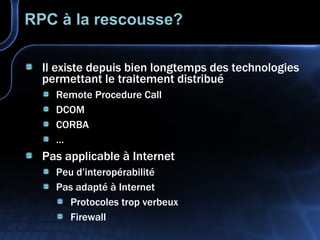 RPC à la rescousse? Il existe depuis bien longtemps des technologies permettant le traitement distribué Remote Procedure Call DCOM CORBA … Pas applicable à Internet Peu d’interopérabilité Pas adapté à Internet Protocoles trop verbeux Firewall 