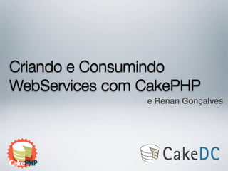 Criando e Consumindo
WebServices com CakePHP
                e Renan Gonçalves
 