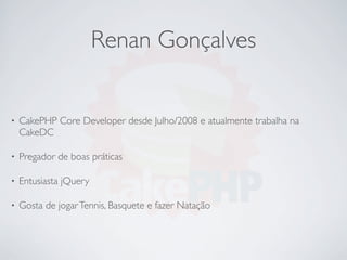 Renan Gonçalves


•   CakePHP Core Developer desde Julho/2008 e atualmente trabalha na
    CakeDC

•   Pregador de boas práticas

•   Entusiasta jQuery

•   Gosta de jogar Tennis, Basquete e fazer Natação
 