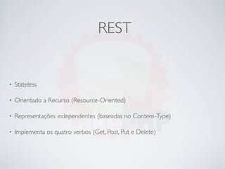 REST


•   Stateless

•   Orientado a Recurso (Resource-Oriented)

•   Representações independentes (baseadas no Content-Type)

•   Implementa os quatro verbos (Get, Post, Put e Delete)
 