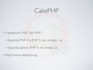 CakePHP


• Framework   MVC em PHP

 • Suporta   PHP 4 e PHP 5 nas versões 1.x

 • Suporta   apenas PHP 5 na versão 2.x

• http://www.cakephp.org
 