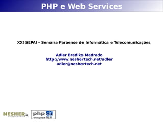 PHP e Web Services



XXI SEPAI – Semana Paraense de Informática e Telecomunicações


                  Adler Brediks Medrado
             http://www.neshertech.net/adler
                   adler@neshertech.net
 