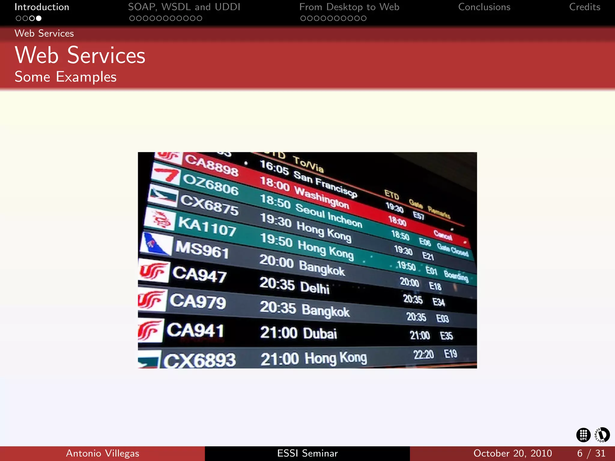 Introduction            SOAP, WSDL and UDDI       From Desktop to Web   Conclusions           Credits

Web Services

Web Services
Some Examples




           Antonio Villegas                   ESSI Seminar                 October 20, 2010    6 / 31
 