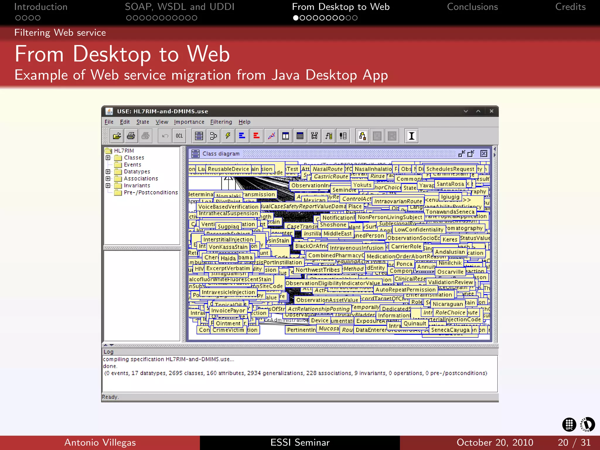 Introduction            SOAP, WSDL and UDDI       From Desktop to Web   Conclusions          Credits

Filtering Web service

From Desktop to Web
Example of Web service migration from Java Desktop App




           Antonio Villegas                   ESSI Seminar                October 20, 2010   20 / 31
 