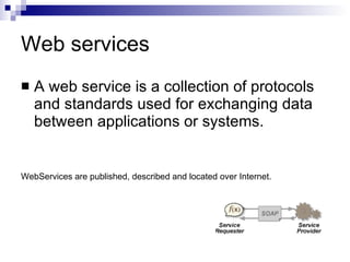 Web services A web service is a collection of protocols and standards used for exchanging data between applications or systems.  WebServices are published, described and located over Internet.  