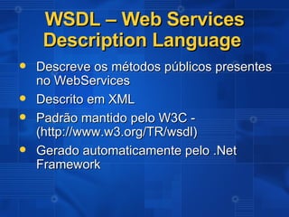 WSDL – Web Services Description Language  Descreve os métodos públicos presentes no WebServices  Descrito em XML Padrão mantido pelo W3C - (http://www.w3.org/TR/wsdl) Gerado automaticamente pelo .Net Framework 