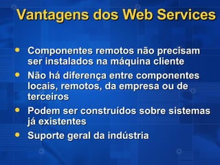Vantagens dos Web Services Componentes remotos não precisam ser instalados na máquina cliente Não há diferença entre componentes locais, remotos, da empresa ou de terceiros Podem ser construídos sobre sistemas já existentes Suporte geral da indústria  