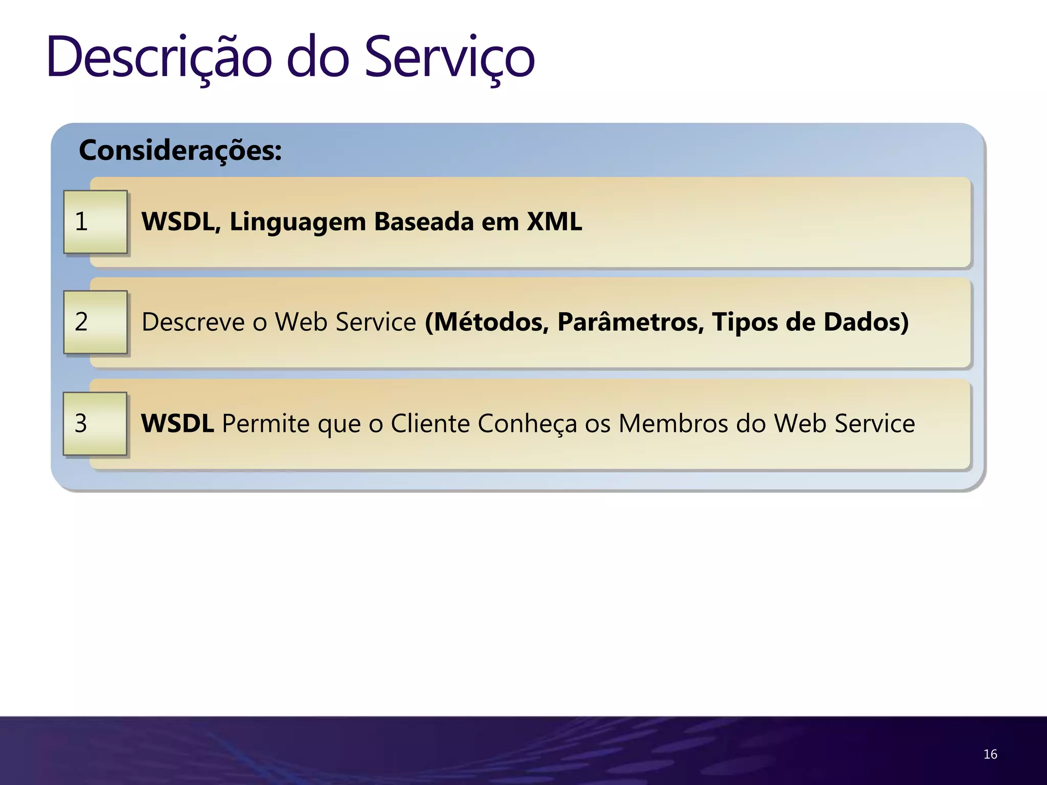 Descrição do Serviço Considerações: 1 WSDL, Linguagem Baseada em XML 2 Descreve o Web Service (Métodos, Parâmetros, Tipos de Dados) 3 WSDL Permite que o Cliente Conheça os Membros do Web Service 16 