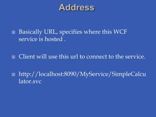    Basically URL, specifies where this WCF
    service is hosted .

   Client will use this url to connect to the service.

   http://localhost:8090/MyService/SimpleCalcu
    lator.svc
 
