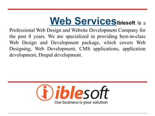 Web ServicesIblesoft is a
Professional Web Design and Website Development Company for
the past 8 years. We are specialized in providing best-in-class
Web Design and Development package, which covers Web
Designing, Web Development, CMS applications, application
development, Drupal development.
 