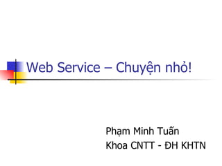 Web Service – Chuyện nhỏ! Phạm Minh Tuấn  Khoa CNTT - ĐH KHTN 
