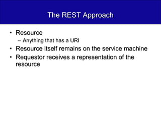 The REST Approach Resource Anything that has a URI Resource itself remains on the service machine Requestor receives a representation of the resource 