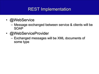 REST Implementation @WebService  Message exchanged between service & clients will be SOAP @WebServiceProvider  Exchanged messages will be XML documents of some type 